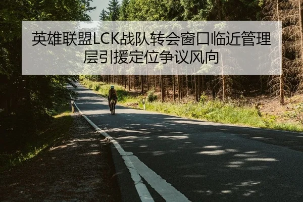 英雄联盟LCK战队转会窗口临近管理层引援定位争议风向